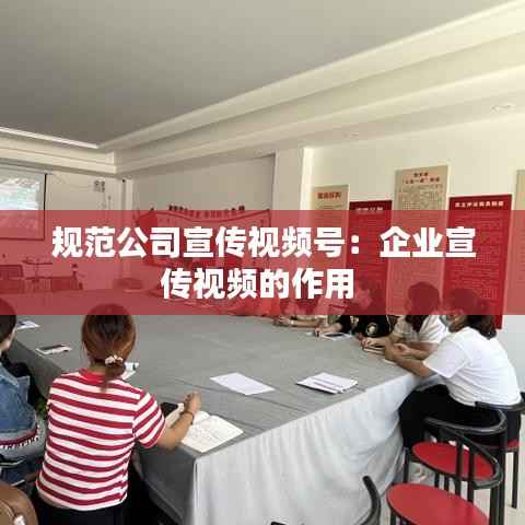规范公司宣传视频号:企业宣传视频的作用