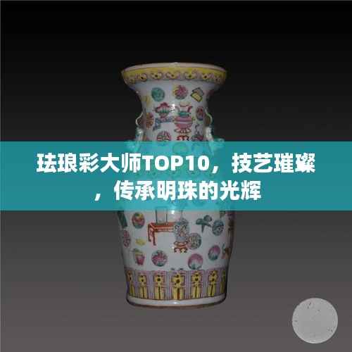 珐琅彩大师TOP10,技艺璀璨,传承明珠的光辉