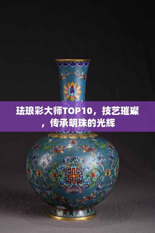 珐琅彩大师TOP10,技艺璀璨,传承明珠的光辉