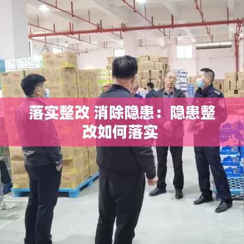落实整改 消除隐患:隐患整改如何落实