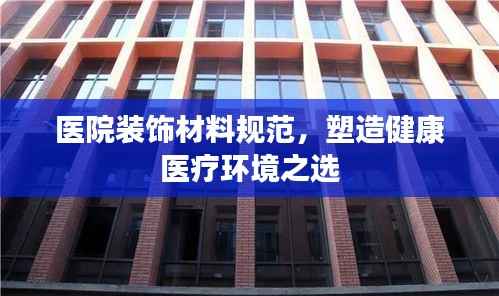 医院装饰材料规范,塑造健康医疗环境之选