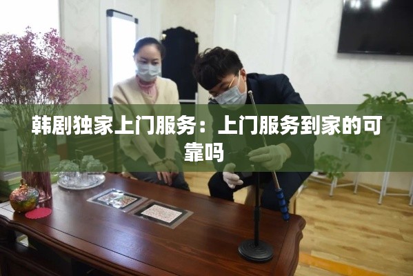 韩剧独家上门服务:上门服务到家的可靠吗