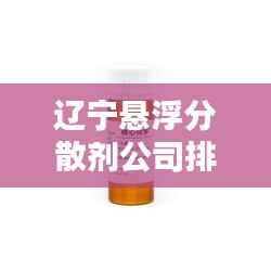 辽宁悬浮分散剂公司排名揭晓,行业领先的几大企业榜单揭晓!