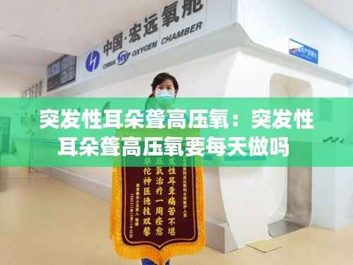突发性耳朵聋高压氧：突发性耳朵聋高压氧要每天做吗 