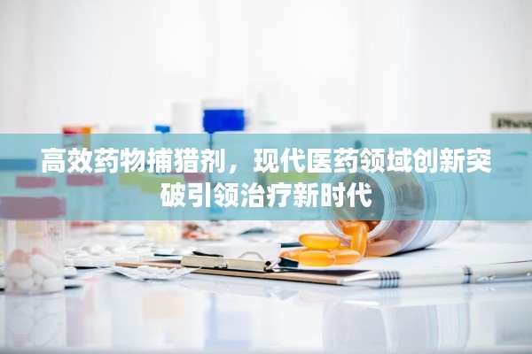 高效药物捕猎剂,现代医药领域创新突破引领治疗新时代