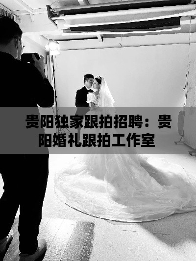 贵阳独家跟拍招聘:贵阳婚礼跟拍工作室
