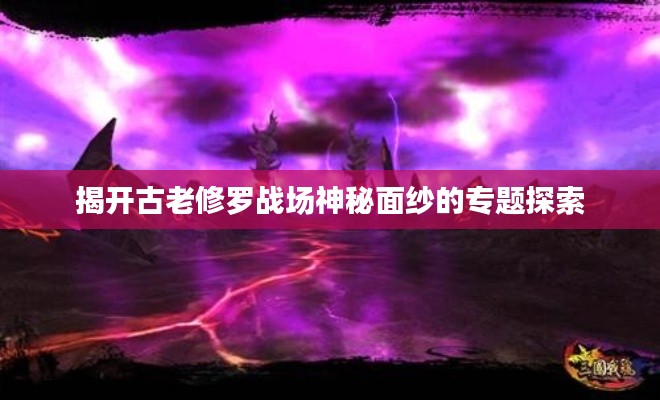 揭开古老修罗战场神秘面纱的专题探索