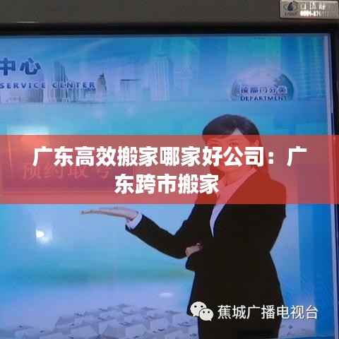 广东高效搬家哪家好公司：广东跨市搬家 