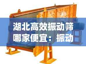 湖北高效振动筛哪家便宜:振动筛厂家直销