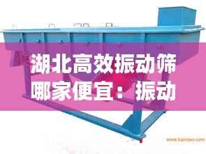 湖北高效振动筛哪家便宜:振动筛厂家直销