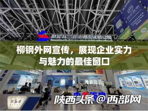 柳钢外网宣传,展现企业实力与魅力的最佳窗口