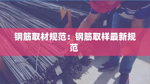 钢筋取材规范：钢筋取样最新规范 