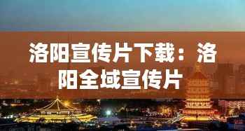 洛阳宣传片下载:洛阳全域宣传片
