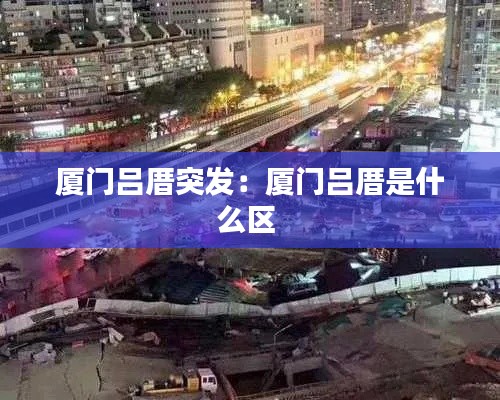 厦门吕厝突发：厦门吕厝是什么区 