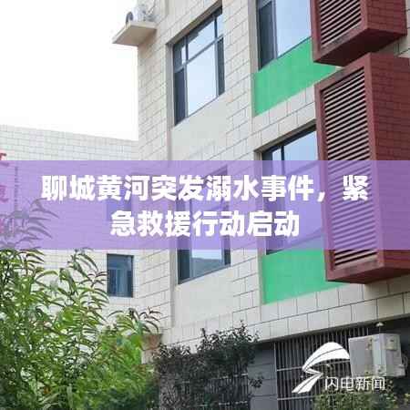 聊城黄河突发溺水事件,紧急救援行动启动