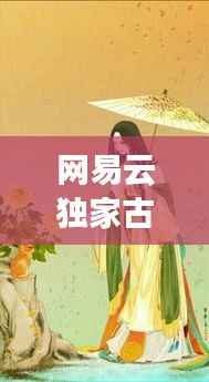 网易云独家古风歌，古典韵味与现代音乐的交融之美