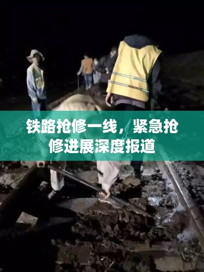 铁路抢修一线,紧急抢修进展深度报道