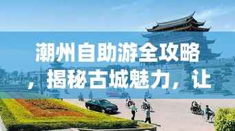 潮州自助游全攻略，揭秘古城魅力，让你的旅行更精彩！