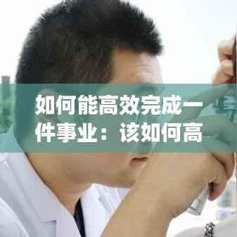 如何能高效完成一件事业:该如何高效的完成自己的工作