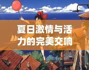 夏日激情与活力的完美交响曲,炎炎夏日,热情不灭!