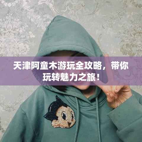天津阿童木游玩全攻略，带你玩转魅力之旅！
