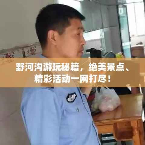 野河沟游玩秘籍,绝美景点、精彩活动一网打尽!