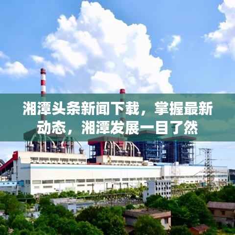 湘潭头条新闻下载,掌握最新动态,湘潭发展一目了然