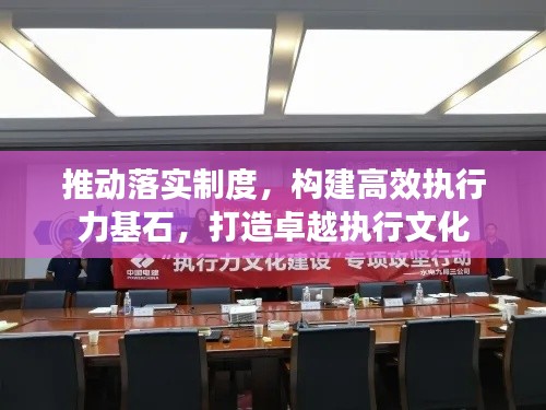 推动落实制度,构建高效执行力基石,打造卓越执行文化