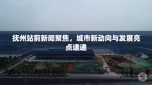 抚州站前新闻聚焦,城市新动向与发展亮点速递