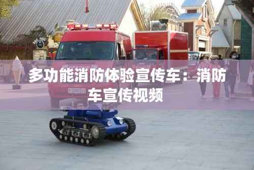 多功能消防体验宣传车:消防车宣传视频