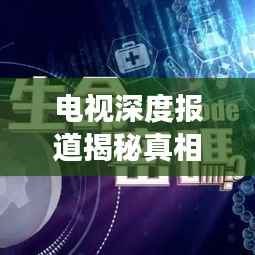 电视深度报道揭秘真相,视听盛宴探寻新闻深层内涵