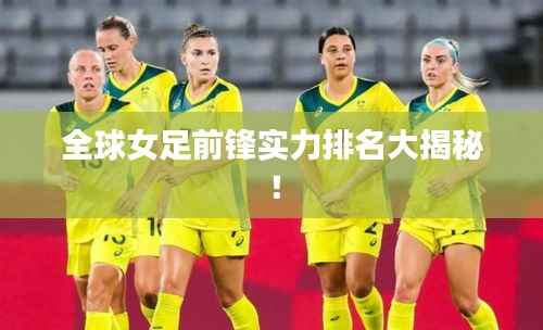 全球女足前锋实力排名大揭秘！