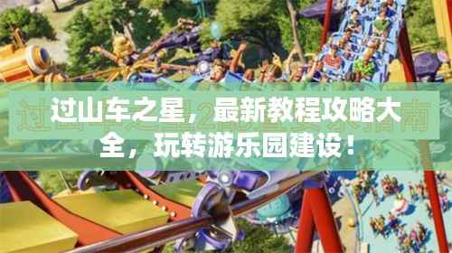 过山车之星，最新教程攻略大全，玩转游乐园建设！