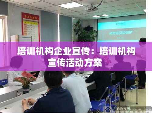 培训机构企业宣传:培训机构宣传活动方案