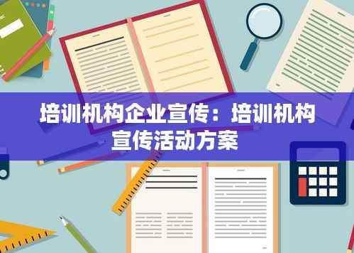 培训机构企业宣传:培训机构宣传活动方案