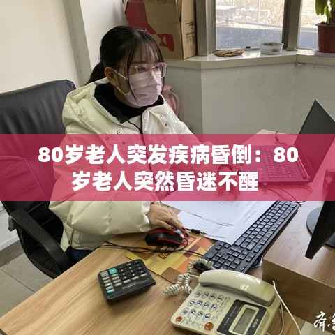 80岁老人突发疾病昏倒:80岁老人突然昏迷不醒