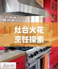 灶台火花烹饪探索之旅，烹饪之美的独特魅力展现