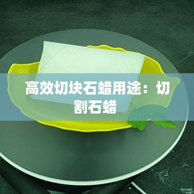 高效切块石蜡用途:切割石蜡