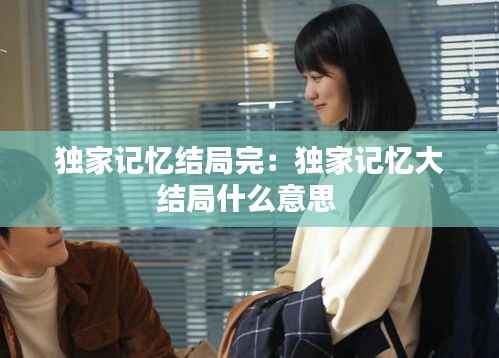 独家记忆结局完:独家记忆大结局什么意思