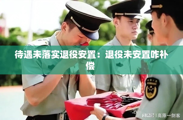 待遇未落实退役安置:退役未安置咋补偿