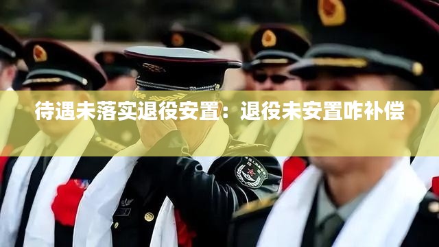 待遇未落实退役安置:退役未安置咋补偿