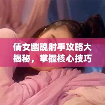倩女幽魂射手攻略大揭秘,掌握核心技巧,战场无敌手!