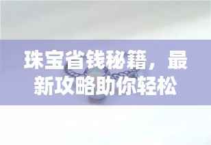 珠宝省钱秘籍,最新攻略助你轻松选购优质珠宝,预算无忧!