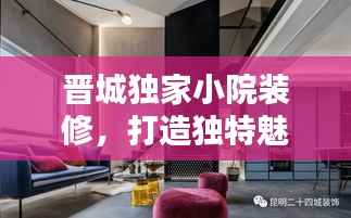 晋城独家小院装修,打造独特魅力私密空间,尽显个性风采