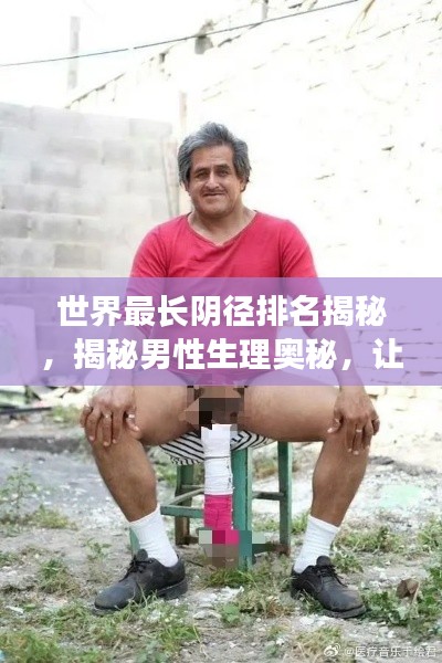 世界最长阴径排名揭秘,揭秘男性生理奥秘,让你大开眼界!