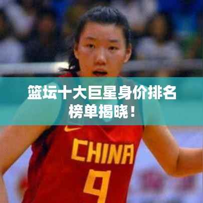 篮坛十大巨星身价排名榜单揭晓!