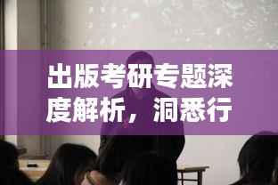 出版考研专题深度解析,洞悉行业动态,助力学子备考之路
