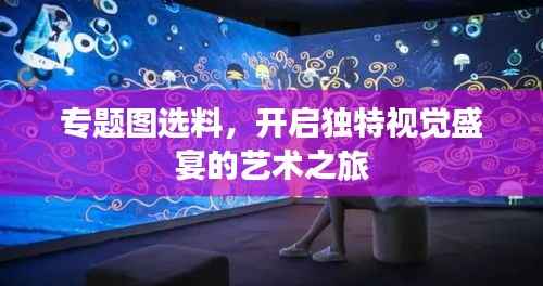 专题图选料,开启独特视觉盛宴的艺术之旅