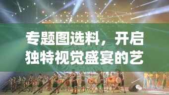 专题图选料,开启独特视觉盛宴的艺术之旅