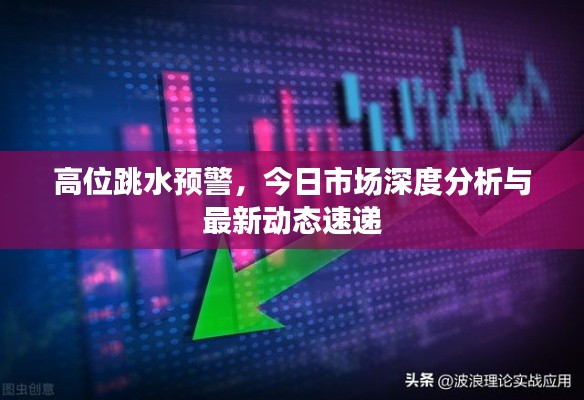 高位跳水预警,今日市场深度分析与最新动态速递